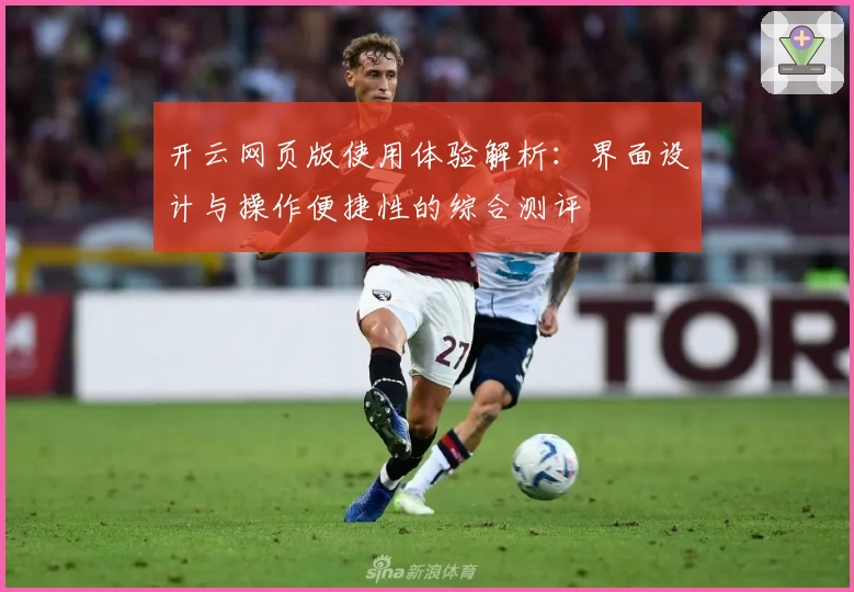 开云网页版使用体验解析：界面设计与操作便捷性的综合测评