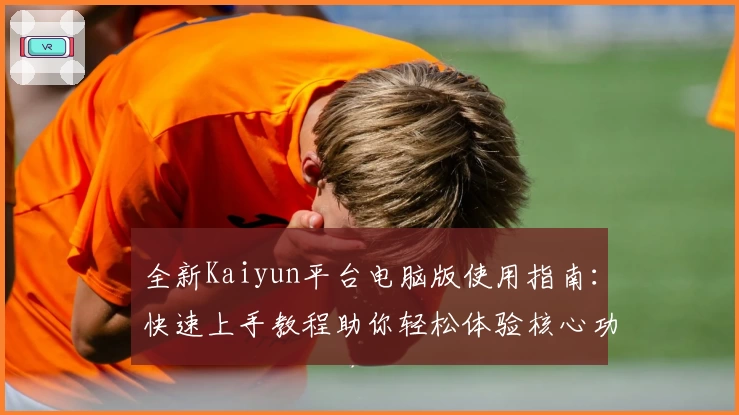 全新Kaiyun平台电脑版使用指南：快速上手教程助你轻松体验核心功能