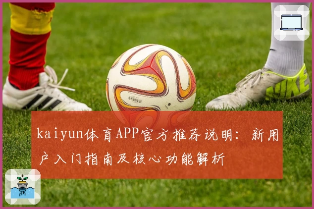 kaiyun体育APP官方推荐说明：新用户入门指南及核心功能解析