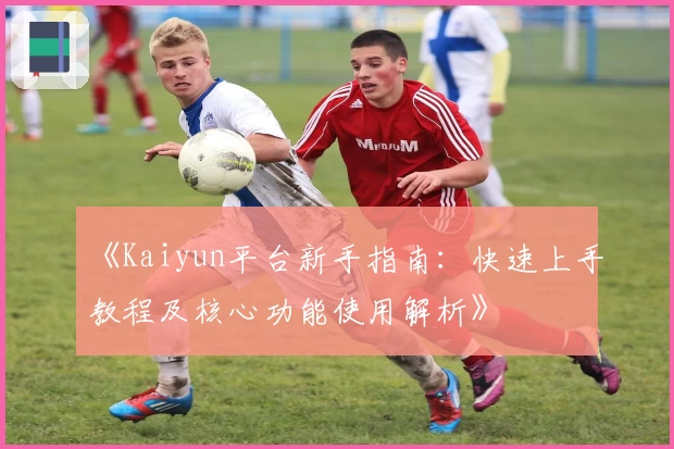 《Kaiyun平台新手指南：快速上手教程及核心功能使用解析》