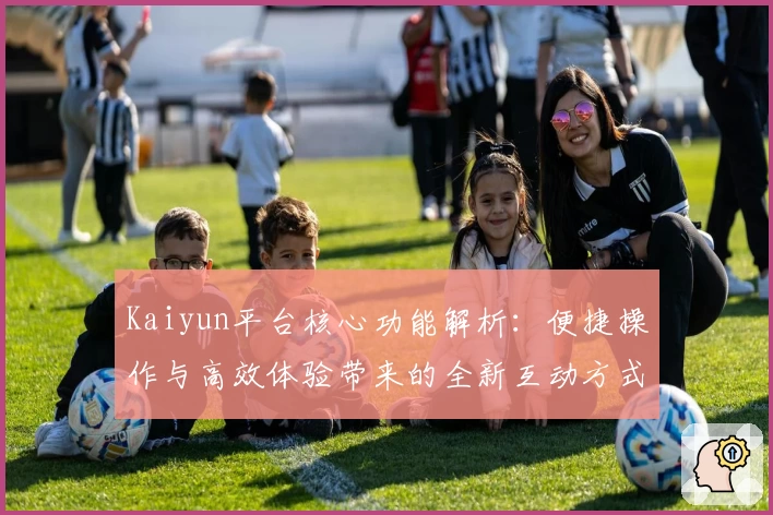 Kaiyun平台核心功能解析：便捷操作与高效体验带来的全新互动方式