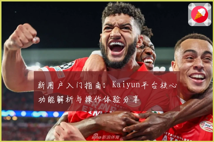 新用户入门指南：Kaiyun平台核心功能解析与操作体验分享