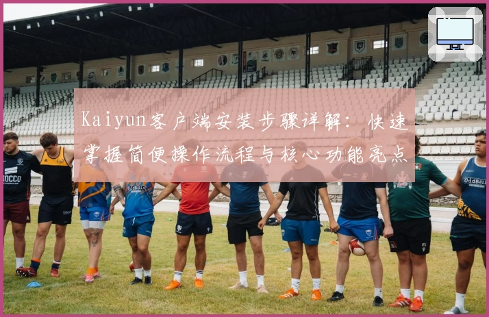 Kaiyun客户端安装步骤详解：快速掌握简便操作流程与核心功能亮点