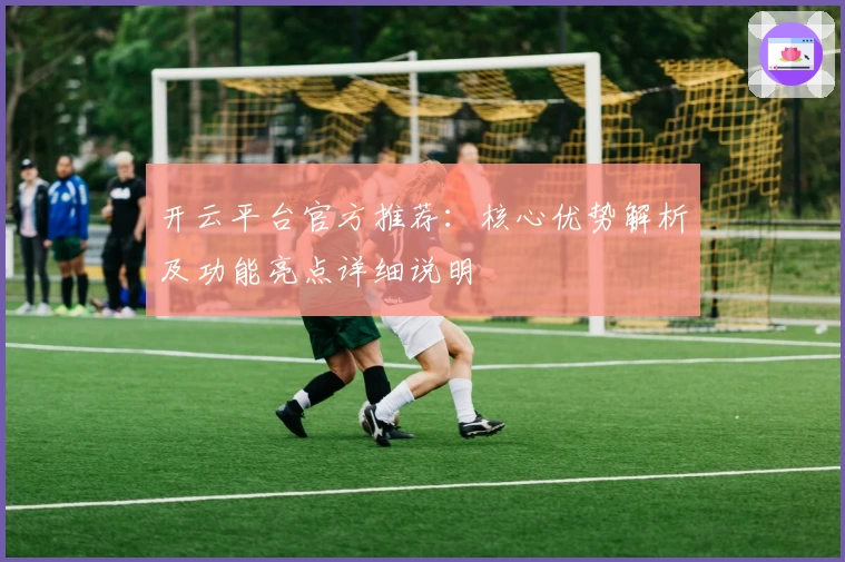 开云平台官方推荐：核心优势解析及功能亮点详细说明