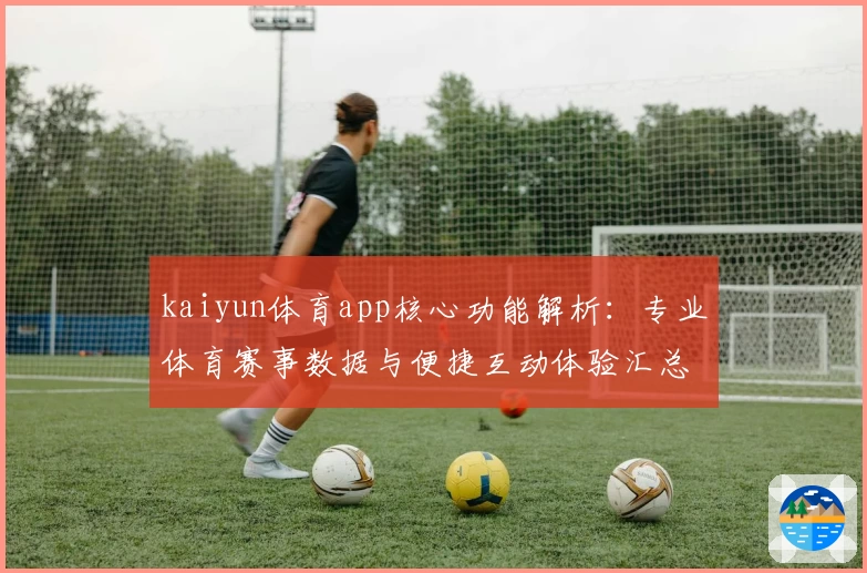 kaiyun体育app核心功能解析：专业体育赛事数据与便捷互动体验汇总