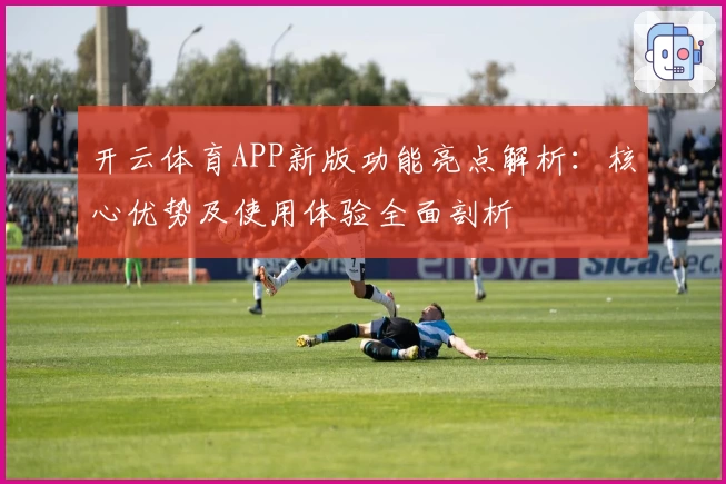 开云体育APP新版功能亮点解析：核心优势及使用体验全面剖析