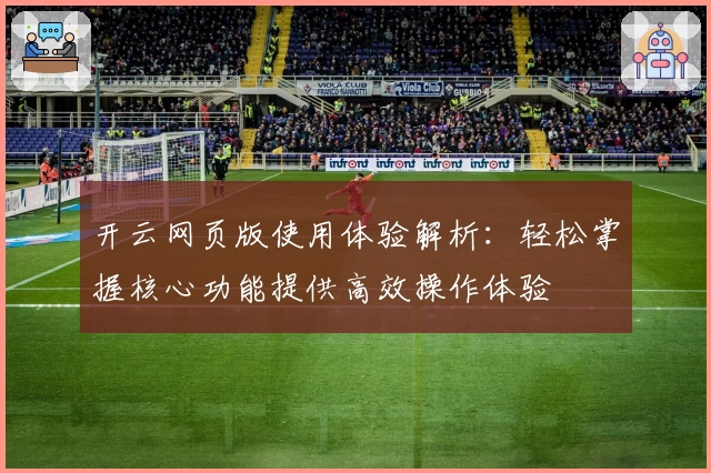 开云网页版使用体验解析：轻松掌握核心功能提供高效操作体验