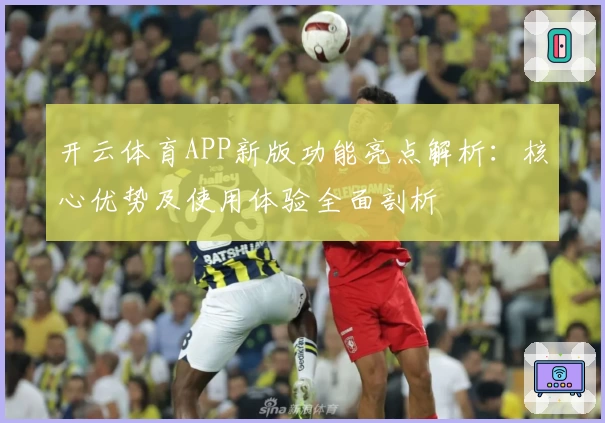 开云体育APP新版功能亮点解析：核心优势及使用体验全面剖析