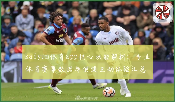 kaiyun体育app核心功能解析：专业体育赛事数据与便捷互动体验汇总