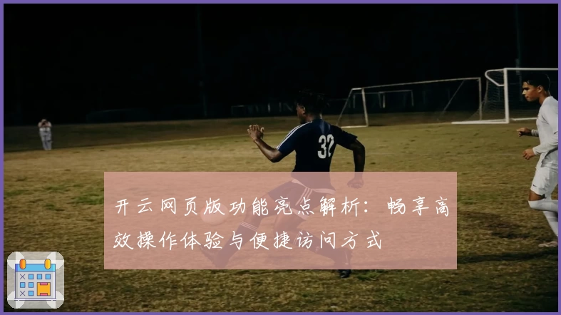 开云网页版功能亮点解析：畅享高效操作体验与便捷访问方式