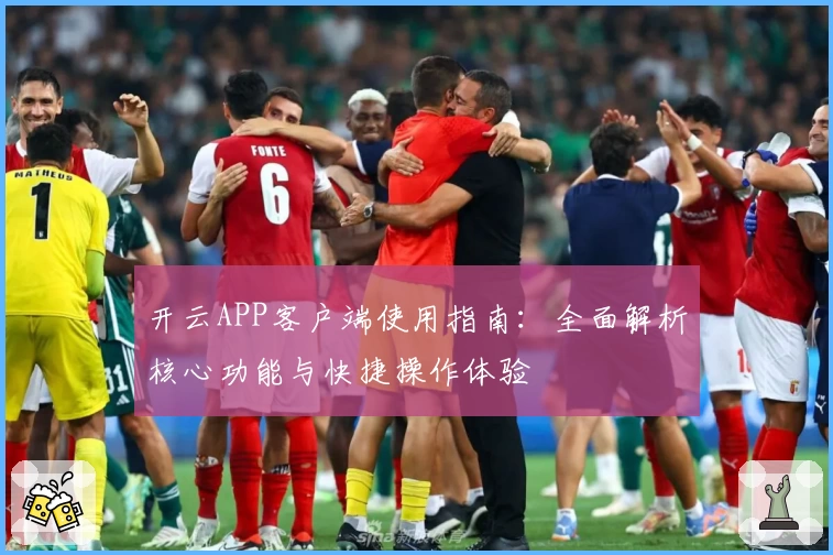 开云APP客户端使用指南：全面解析核心功能与快捷操作体验