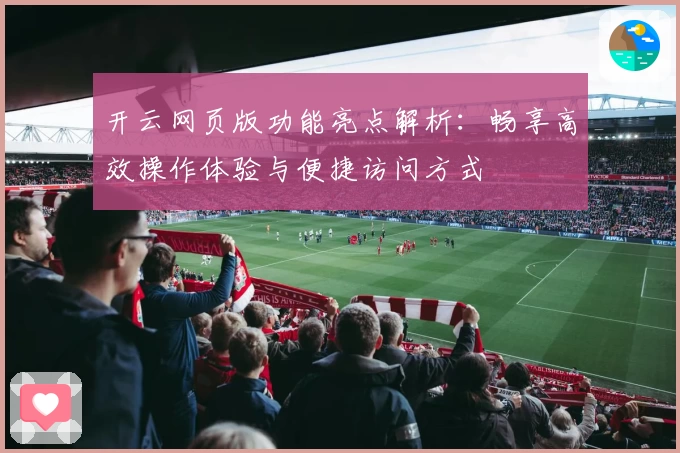 开云网页版功能亮点解析：畅享高效操作体验与便捷访问方式