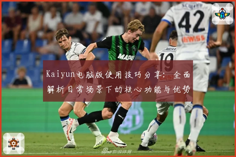 Kaiyun电脑版使用技巧分享：全面解析日常场景下的核心功能与优势
