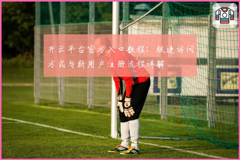 开云平台官方入口教程：极速访问方式与新用户注册流程详解