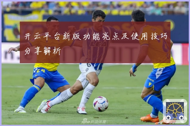 开云平台新版功能亮点及使用技巧分享解析