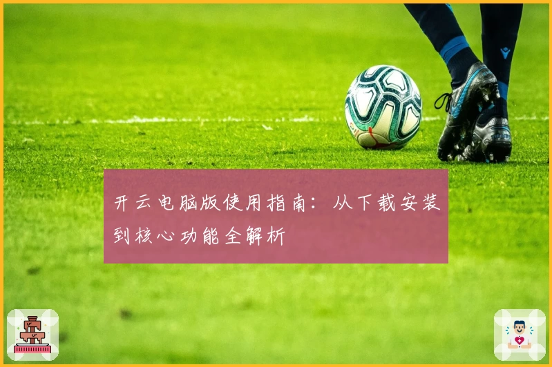 开云电脑版使用指南：从下载安装到核心功能全解析