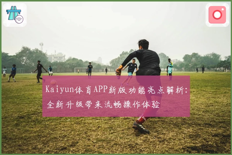 Kaiyun体育APP新版功能亮点解析：全新升级带来流畅操作体验