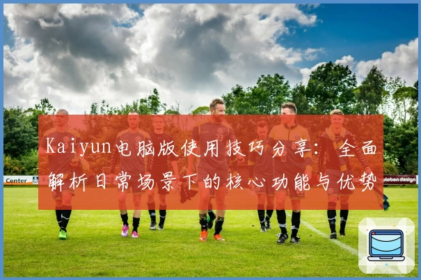 Kaiyun电脑版使用技巧分享：全面解析日常场景下的核心功能与优势