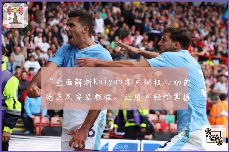 “全面解析Kaiyun客户端核心功能亮点及安装教程，让用户轻松掌握操作技巧”