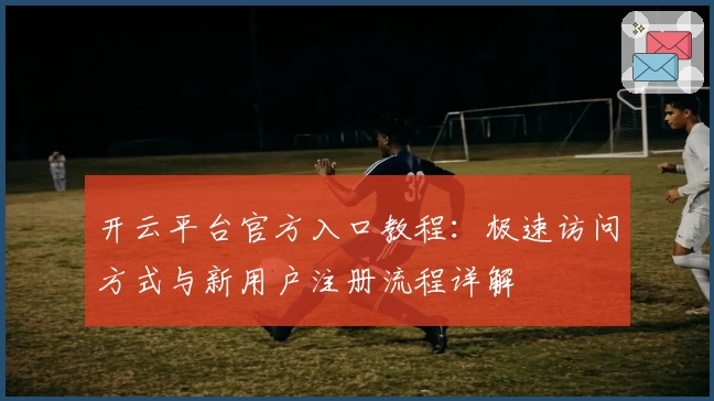 开云平台官方入口教程:极速访问方式与新用户注册流程详解