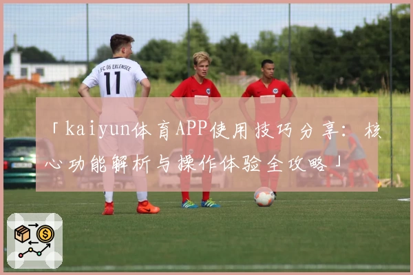 「kaiyun体育APP使用技巧分享：核心功能解析与操作体验全攻略」