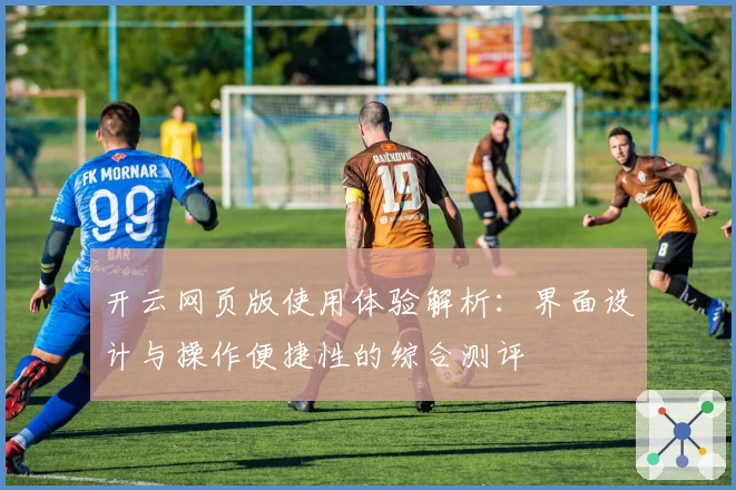 开云网页版使用体验解析：界面设计与操作便捷性的综合测评