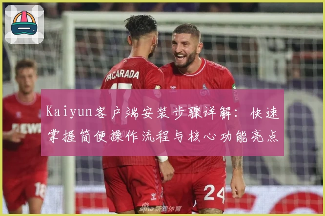 Kaiyun客户端安装步骤详解：快速掌握简便操作流程与核心功能亮点