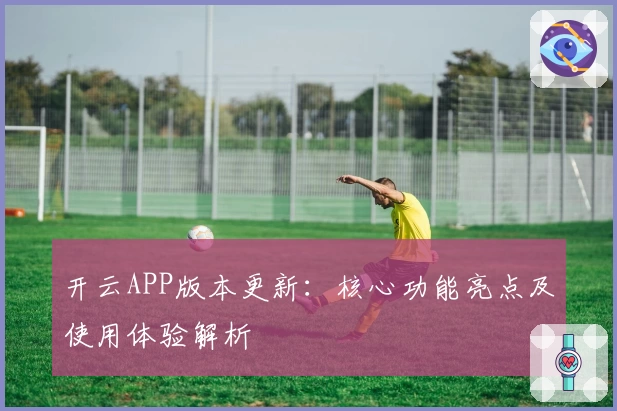 开云APP版本更新：核心功能亮点及使用体验解析