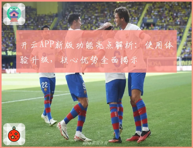 开云APP新版功能亮点解析：使用体验升级，核心优势全面揭示