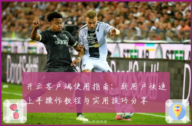 开云客户端使用指南：新用户快速上手操作教程与实用技巧分享